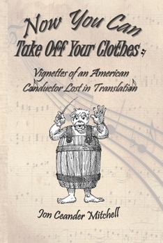 Paperback Now You Can Take Off Your Clothes: Vignettes of an American Conductor Lost in Translation Book