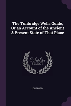 Paperback The Tunbridge Wells Guide, Or an Account of the Ancient & Present State of That Place Book