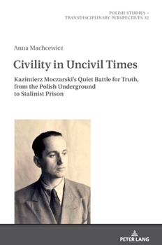 Hardcover Civility in Uncivil Times: Kazimierz Moczarski's Quiet Battle for Truth, from the Polish Underground to Stalinist Prison Book