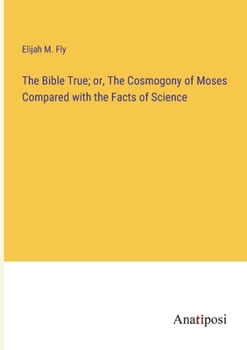 Paperback The Bible True; or, The Cosmogony of Moses Compared with the Facts of Science Book