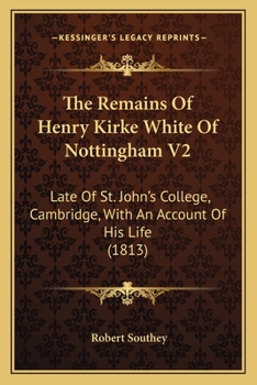 The Remains Of Henry Kirke White Of Nottingham V2: Late Of St. John's College, Cambridge, With An Account Of His Life