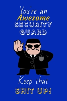 You're An Awesome Security Guard Keep That Shit Up!: Security Guard Gifts: Novelty Gag Notebook Gift: Lined Paper Paperback Journal