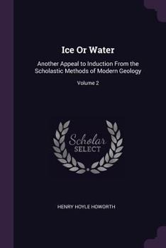 Paperback Ice Or Water: Another Appeal to Induction From the Scholastic Methods of Modern Geology; Volume 2 Book