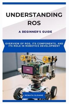Paperback Understanding Ros: A BEGINNER'S GUIDE: Overview of ROS, its components, and its role in robotics development Book