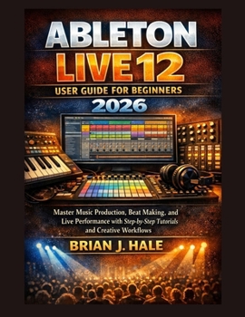 Ableton Live 12 User Guide for Beginners 2026: Master Music Production, Beat Making, and Live Performance with Step-by-Step Tutorials and Creative Wor