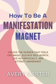 Paperback How To Be A Manifestation Magnet: Unlock The Science That Feels Like Magic, Elevate Self-Worth, Live Authentically and Attract Abundance Book