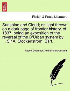 Paperback Sunshine and Cloud; Or, Light Thrown on a Dark Page of Frontier History, of 1837: Being an Exposition of the Reversal of the D'Urban System by ... Sir Book