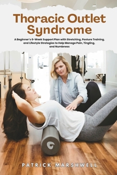 Thoracic Outlet Syndrome: A Beginner's 6-Week Support Plan with Stretching, Posture Training, and Lifestyle Strategies to Help Manage Pain, Tingling, and Numbness