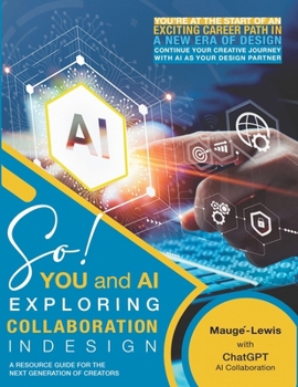 SO! YOU and AI: EXPLORING COLLABORATION IN DESIGN: A RESOURCE GUIDE FOR THE NEXT GENERATION OF CREATORS