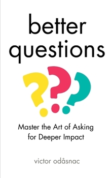 Better Questions: Master the Art of Asking for Deeper Impact