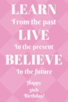 Learn From The Past Live In The Present Believe In The Future Happy 56th Birthday!: Learn From The Past 56th Birthday Card Quote Journal / Notebook / ... Gift (6 x 9 - 110 Blank Lined Pages)