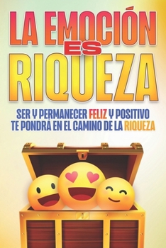 LA EMOCIÓN ES RIQUEZA: Ser y permanecer feliz y positivo te pondrá en el camino de la riqueza (La salud es riqueza) (Spanish Edition)