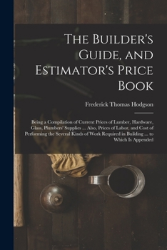 Paperback The Builder's Guide, and Estimator's Price Book: Being a Compilation of Current Prices of Lumber, Hardware, Glass, Plumbers' Supplies ... Also, Prices Book