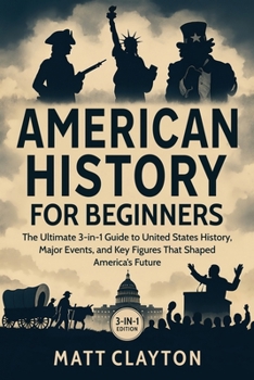American History for Beginners: The Ultimate 3-in-1 Guide to United States History, Major Events, and Key Figures That Shaped America’s Future