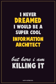 I Never Dreamed I would Be A Super Cool Information Architect But Here I Am Killing It: Career Motivational Quotes 6x9 120 Pages Blank Lined Notebook Journal