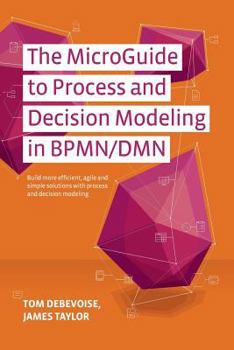Paperback The MicroGuide to Process and Decision Modeling in BPMN/DMN: Building More Effective Processes by Integrating Process Modeling with Decision Modeling Book