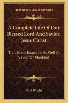 Paperback A Complete Life Of Our Blessed Lord And Savior, Jesus Christ: That Great Example, As Well As Savior Of Mankind Book