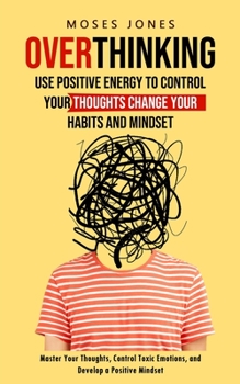 Paperback Overthinking: Use Positive Energy to Control Your Thoughts Change Your Habits and Mindset (Master Your Thoughts, Control Toxic Emoti Book