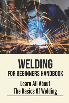 Paperback Welding For Beginners Handbook: Learn All About The Basics Of Welding: Welding For Beginners Book