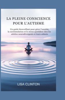 LA PLEINE CONSCIENCE POUR L'AUTISME: Un guide bienveillant pour gérer l'anxiété, la surstimulation et le stress quotidien chez les adultes neurodivergents et leurs aidants