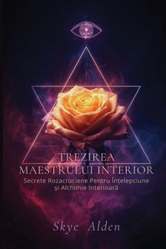 Trezirea Maestrului Interior: Secrete Rozacruciene pentru În?elepciune ?i Alchimie Interioara (Romanian Edition)
