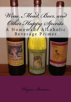 Paperback Wine, Mead, Beer, and Other Happy Spirits: A Homemade Alcoholic Beverage Primer Book