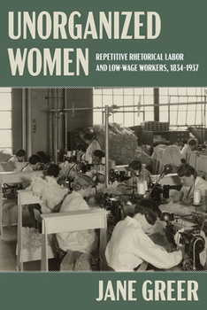 Hardcover Unorganized Women: Repetitive Rhetorical Labor and Low-Wage Workers, 1834-1937 Book