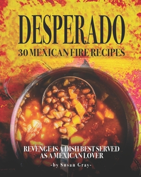 Desperado: 30 Mexican Fire Recipes: Revenge Is A Dish Best Served as A Mexican Lover