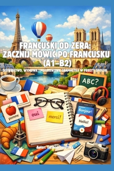 Francuski od zera: zacznij mówic po francusku (A1–B2) Slownictwo, wymowa i podstawowa gramatyka w prosty sposób (Polish Edition)