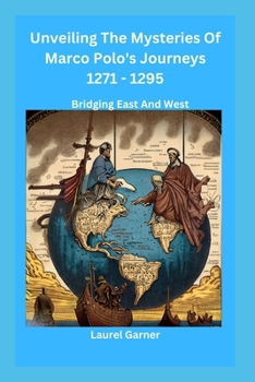Unveiling The Mysteries Of Marco Polo's Journeys 1271 - 1295: Bridging East And West