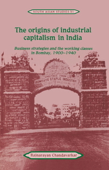 Hardcover The Origins of Industrial Capitalism in India: Business Strategies and the Working Classes in Bombay, 1900 1940 Book