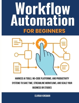 Workflow Automation for Beginners: Harness AI Tools, no-Code Platforms, and Productivity Systems to Save Time, Streamline Workflows, and Scale Your Business or Studies