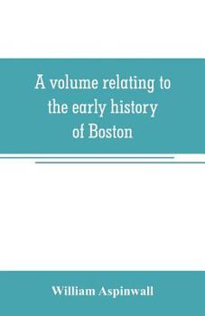 A Volume Relating to the Early History of Boston, Containing the Aspinwall Notarial Records from 1644 to 1651