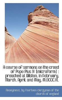 Paperback A Course of Sermons on the Creed of Pope Pius IV [Microform]: Preached at Bilston, in February, Mar Book