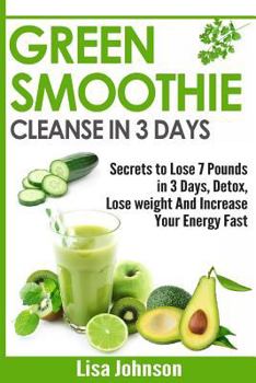 Green Smoothie Cleanse in 3 Days: Secrets To Lose 7 Pounds in 3 Days, Detox, Lose weight And Increase Your Energy Fast
