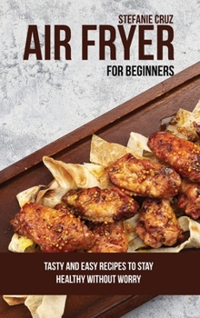 Hardcover Air Fryer for Beginners: Tasty and Easy Recipes to Stay Healthy without Worry Book
