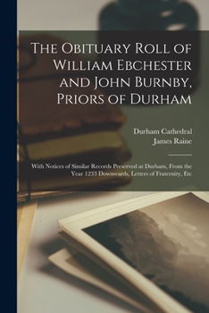 Paperback The Obituary Roll of William Ebchester and John Burnby, Priors of Durham: With Notices of Similar Records Preserved at Durham, From the Year 1233 Down Book