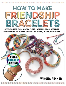 How to Make Friendship Bracelets: Step-by-Step Embroidery Floss Patterns from Beginner to Advanced - Knotted Designs to Wear, Trade, and Share