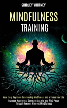 Paperback Mindfulness Training: Your Every Day Guide to Achieving Mindfulness and a Stress Free Life (Increase Happiness, Decrease Anxiety and Find Peace Throug Book