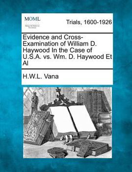 Evidence and Cross-Examination of William D. Haywood In the Case of U.S.A. vs. Wm. D. Haywood Et Al