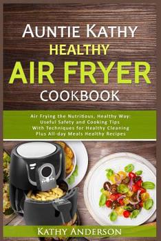 Paperback Auntie Kathy Healthy AirFryer Cookbook: Air Frying the Nutritious, Healthy Way: Useful, Safety and Cooking Tips With Techniques for Healthy Cleaning P Book