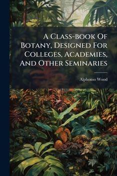 Paperback A Class-book Of Botany, Designed For Colleges, Academies, And Other Seminaries Book