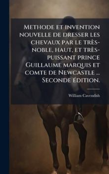 Hardcover Methode et invention nouvelle de dresser les chevaux par le très-noble, haut, et très-puissant prince Guillaume marquis et comte de Newcastle ... Seco [French] Book