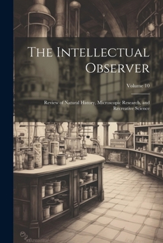 Paperback The Intellectual Observer: Review of Natural History, Microscopic Research, and Recreative Science; Volume 10 Book