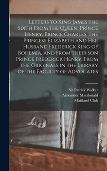 Hardcover Letters to King James the Sixth From the Queen, Prince Henry, Prince Charles, the Princess Elizabeth and her Husband Frederick King of Bohemia, and Fr Book