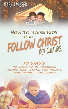 Paperback How to Raise Kids that Follow Christ Not Culture: 10 Ways to Help Your Children Honor God, Stand for Truth, and Impact the World Book