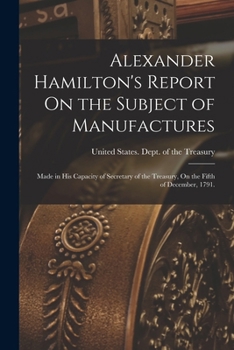 Paperback Alexander Hamilton's Report On the Subject of Manufactures: Made in His Capacity of Secretary of the Treasury, On the Fifth of December, 1791. Book