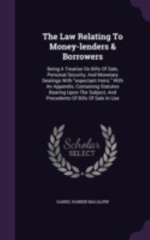 The Law Relating To Money-lenders & Borrowers: Being A Treatise On Bills Of Sale, Personal Security, And Monetary Dealings With "expectant Heirs." ... And Precedents Of Bills Of Sale In Use...