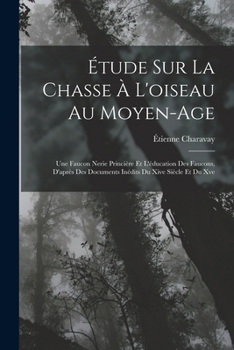 Paperback Étude Sur La Chasse À L'oiseau Au Moyen-Age: Une Faucon Nerie Princière Et L'éducation Des Faucons, D'après Des Documents Inédits Du Xive Siècle Et Du [French] Book