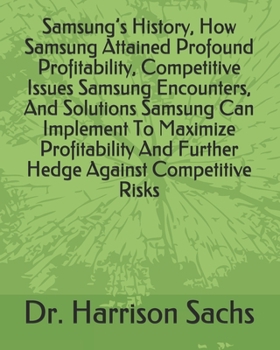 Samsung’s History, How Samsung Attained Profound Profitability, Competitive Issues Samsung Encounters, And Solutions Samsung Can Implement To Maximize ... And Further Hedge Against Competitive Risks